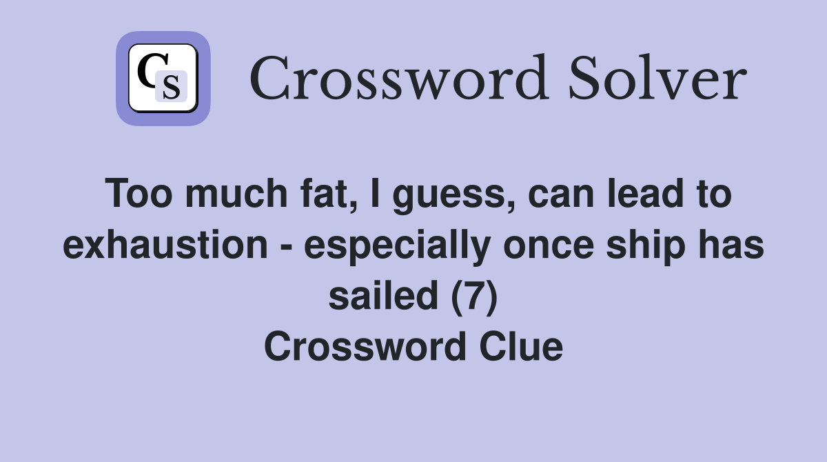 Too much fat, I guess, can lead to exhaustion - especially once ship has sailed (7) Crossword Clue