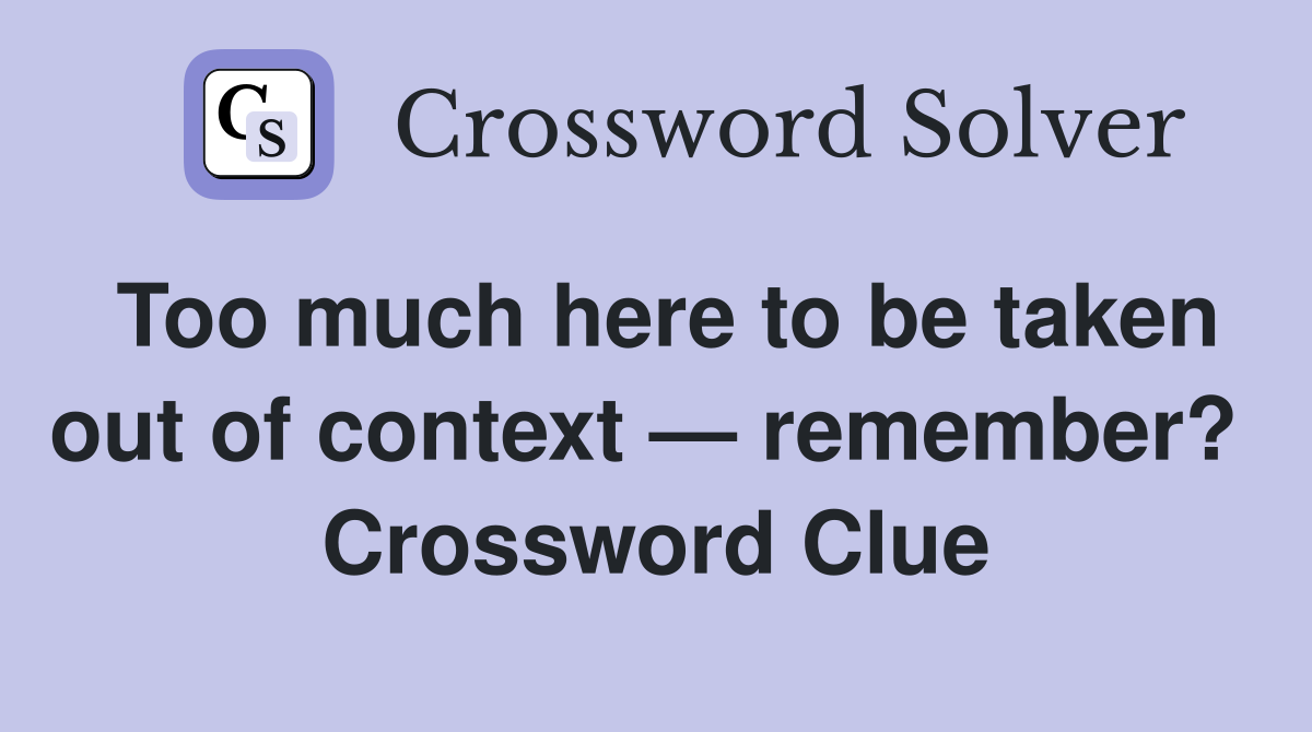 Too much here to be taken out of context — remember?  Crossword Clue