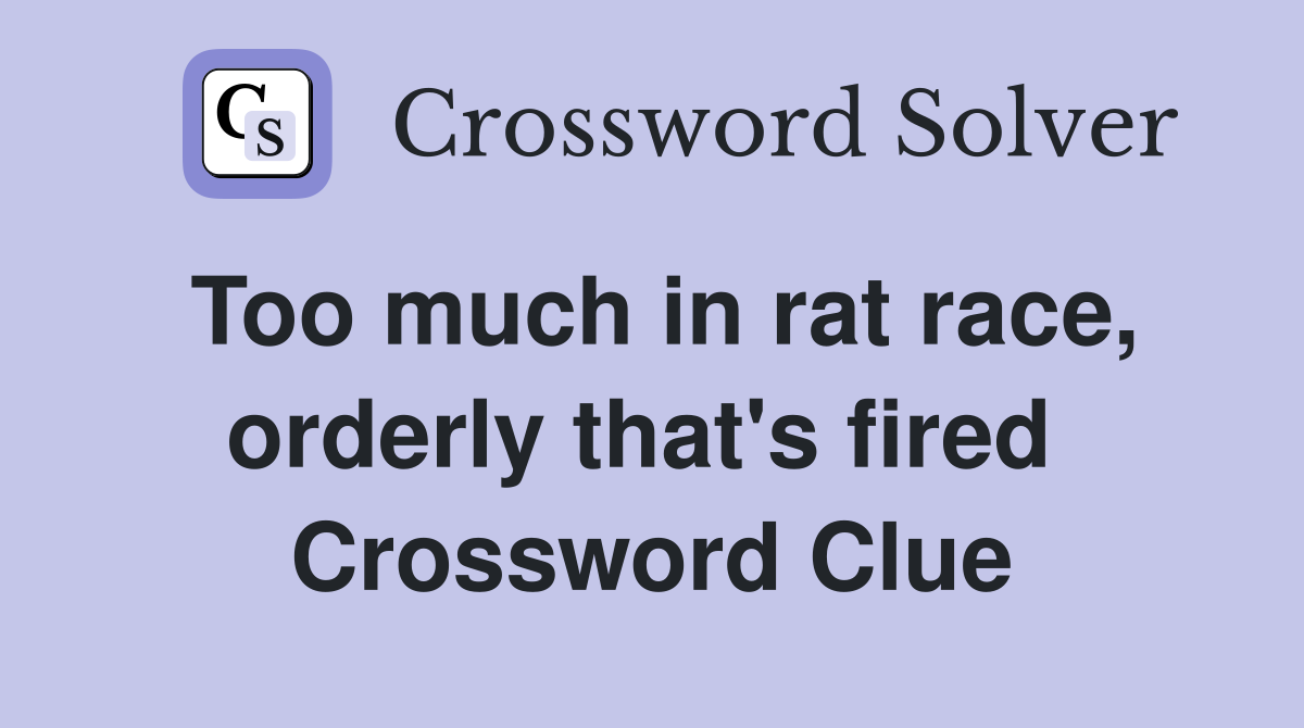 Too much in rat race, orderly that's fired  Crossword Clue