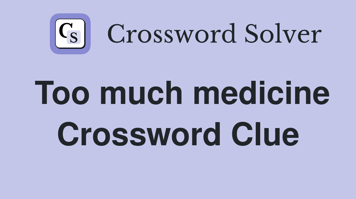 Too much medicine Crossword Clue