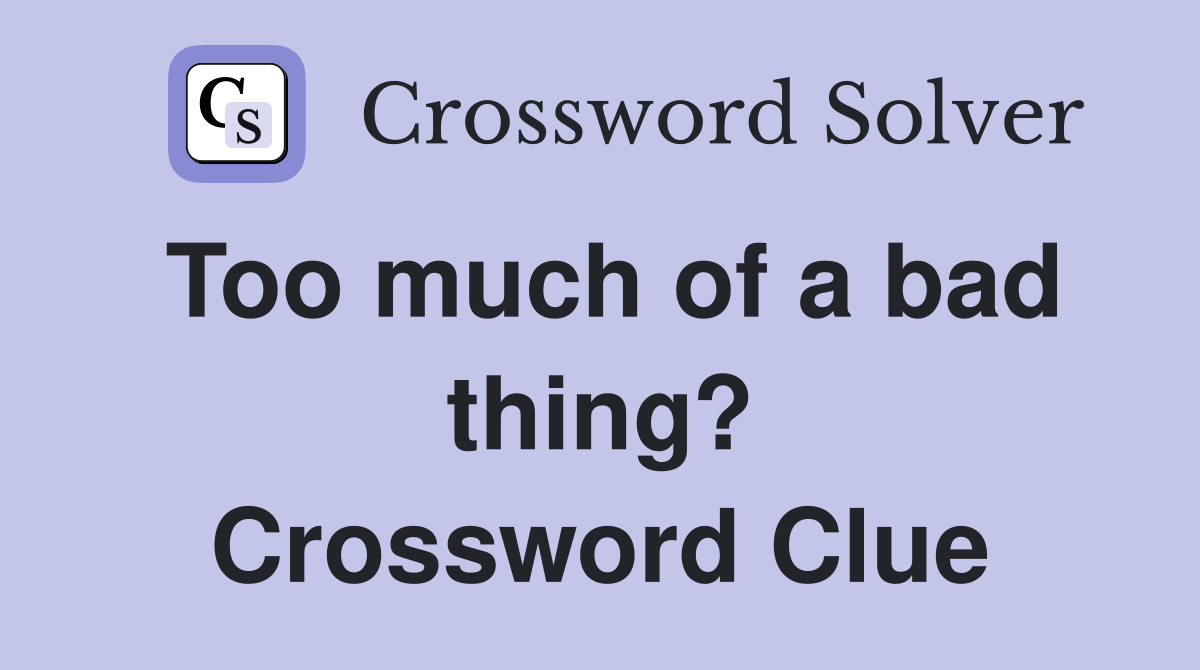 Too much of a bad thing? Crossword Clue
