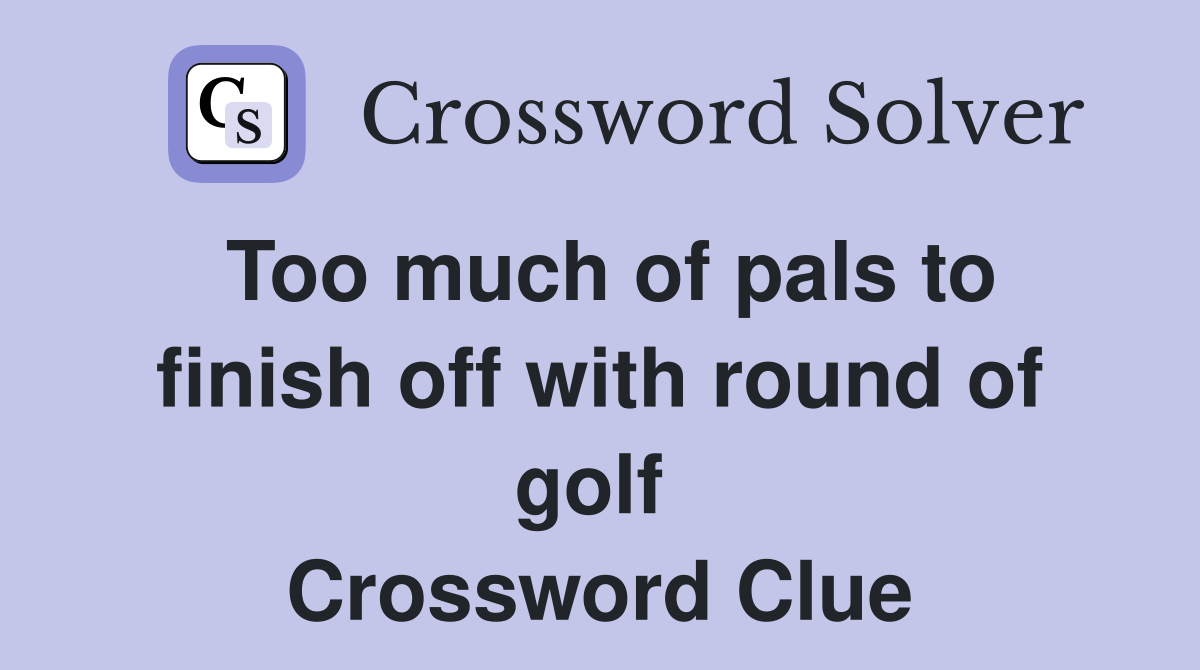 Too much of pals to finish off with round of golf  Crossword Clue