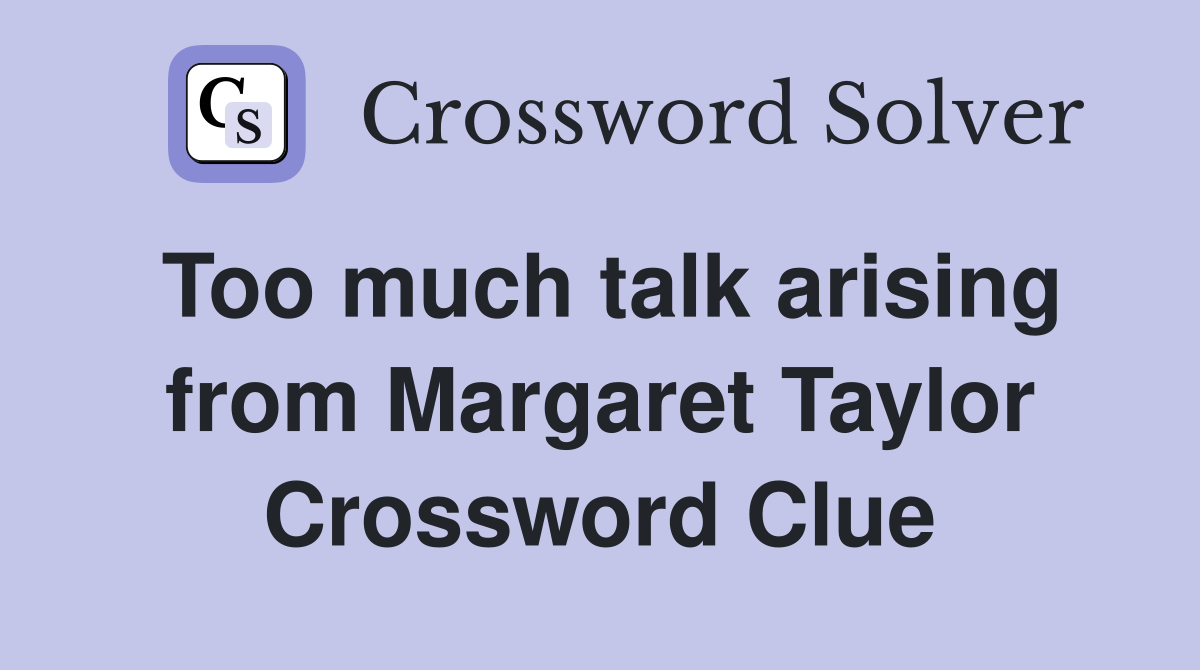 Too much talk arising from Margaret Taylor Crossword Clue