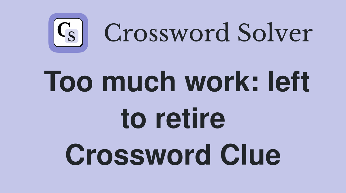 Too much work: left to retire Crossword Clue