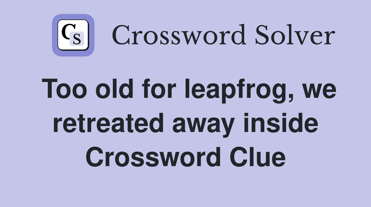 Too old for leapfrog, we retreated away inside Crossword Clue