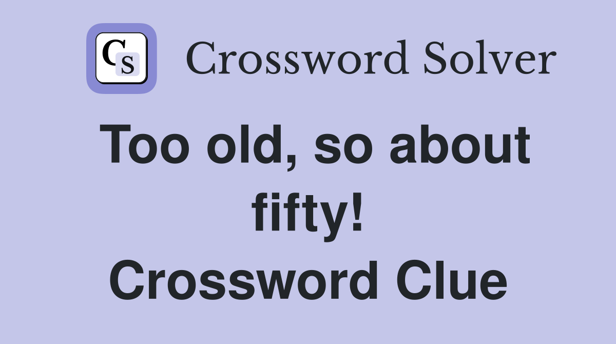 Too old, so about fifty! Crossword Clue