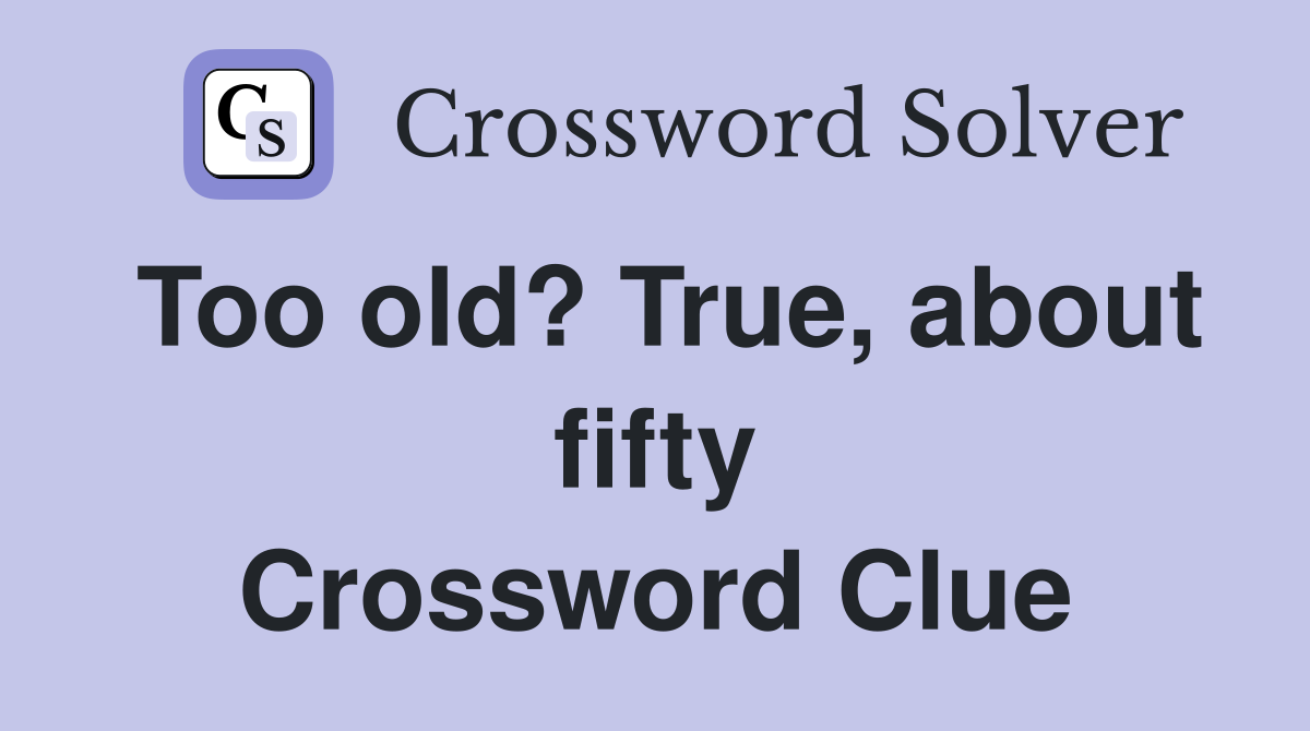 Too old? True, about fifty Crossword Clue