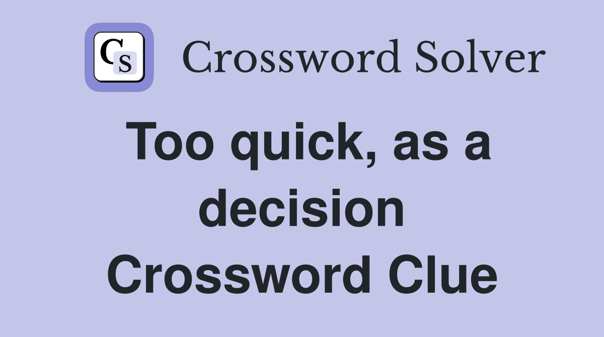 Too quick, as a decision Crossword Clue