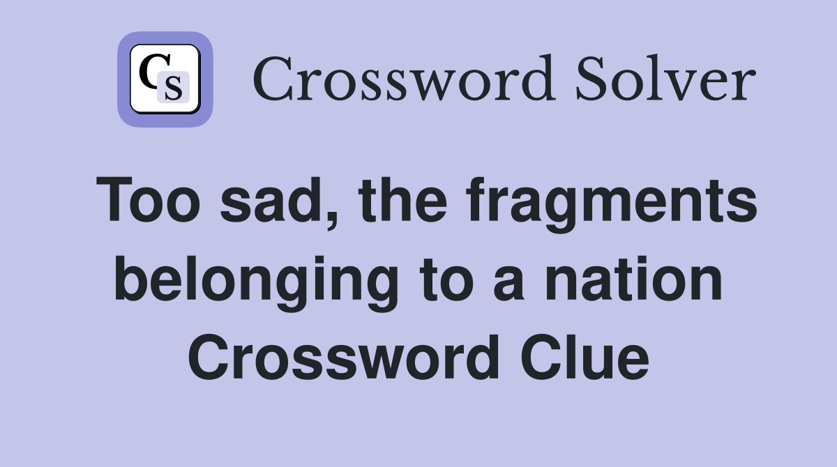 Too sad, the fragments belonging to a nation Crossword Clue