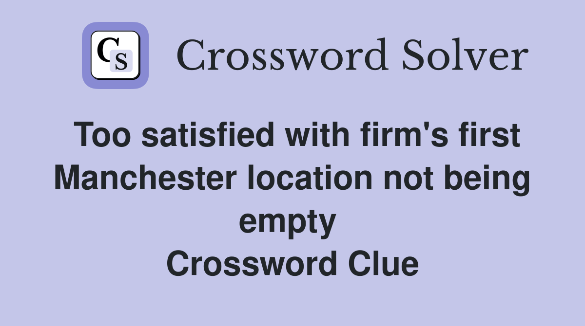 Too satisfied with firm's first Manchester location not being empty  Crossword Clue