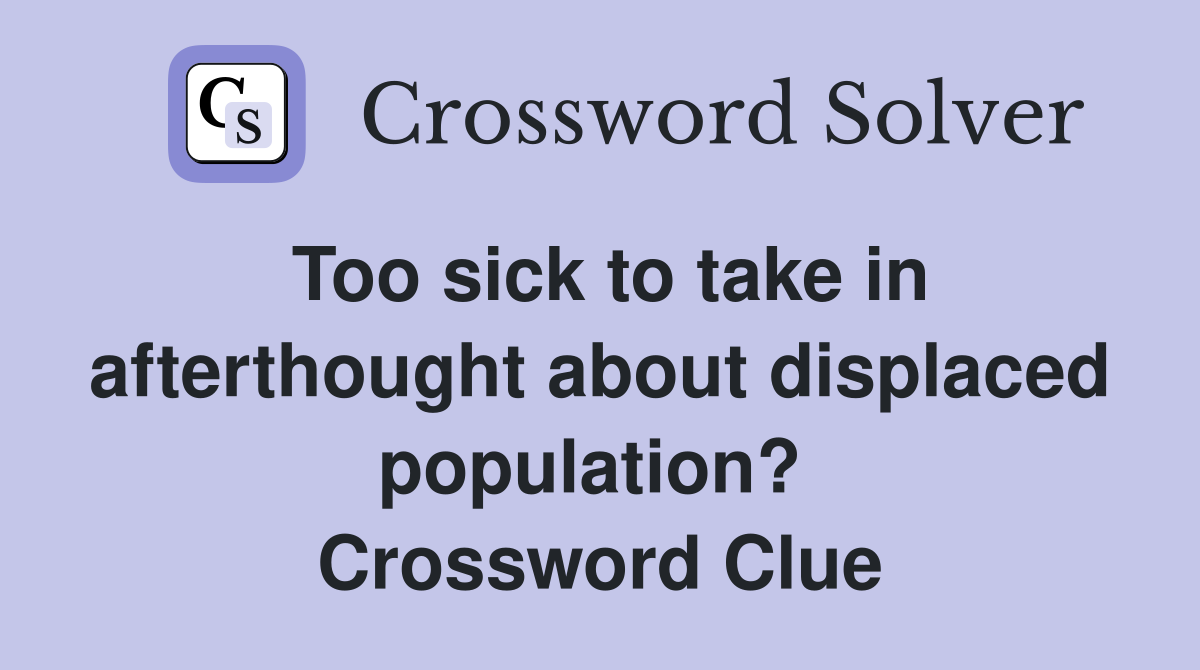 Too sick to take in afterthought about displaced population?  Crossword Clue