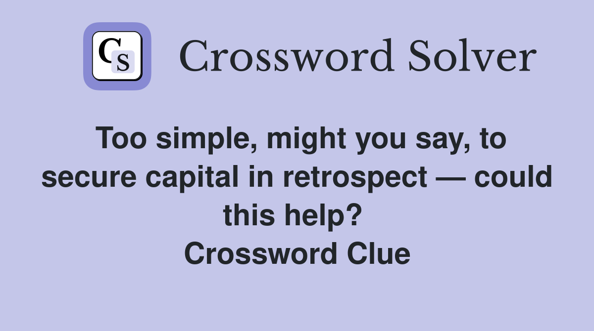 Too simple, might you say, to secure capital in retrospect — could this help?  Crossword Clue