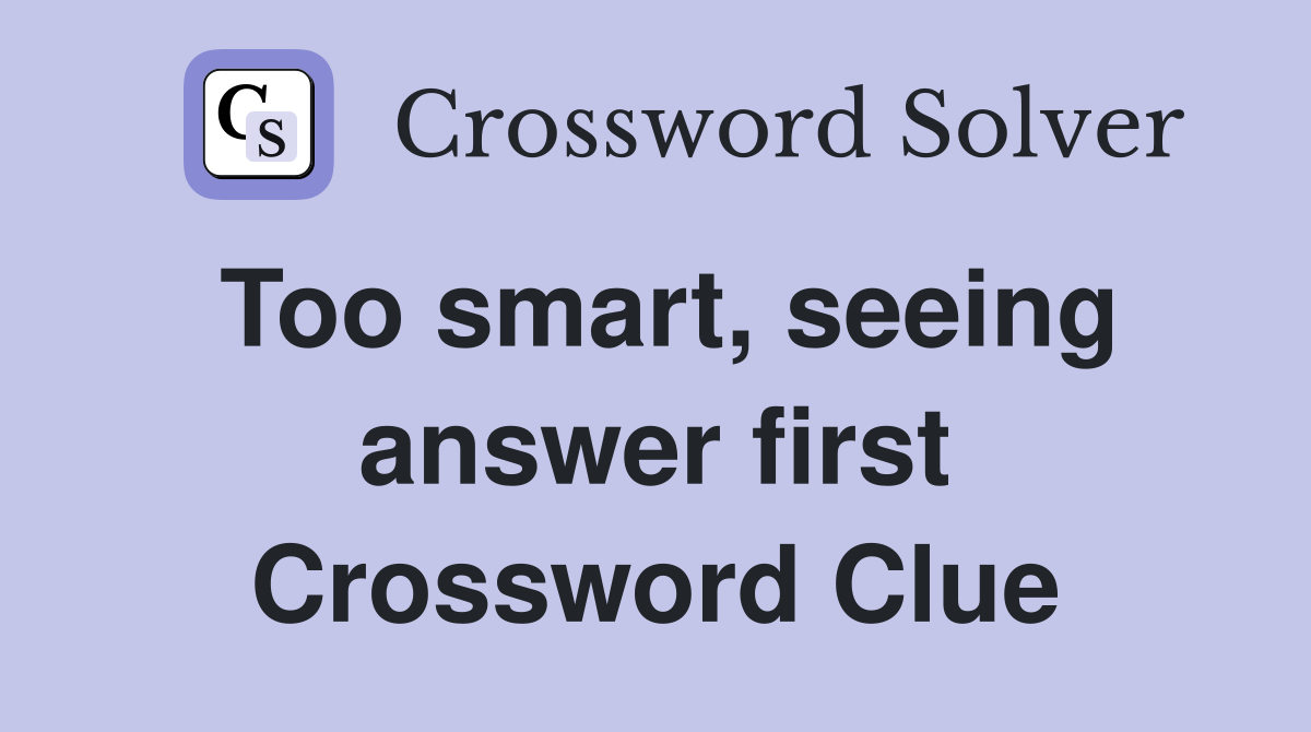 Too smart, seeing answer first Crossword Clue