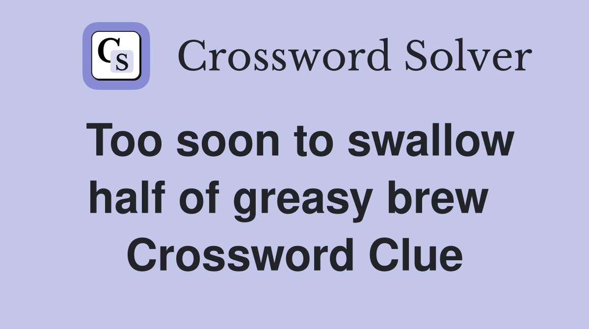 Too soon to swallow half of greasy brew  Crossword Clue