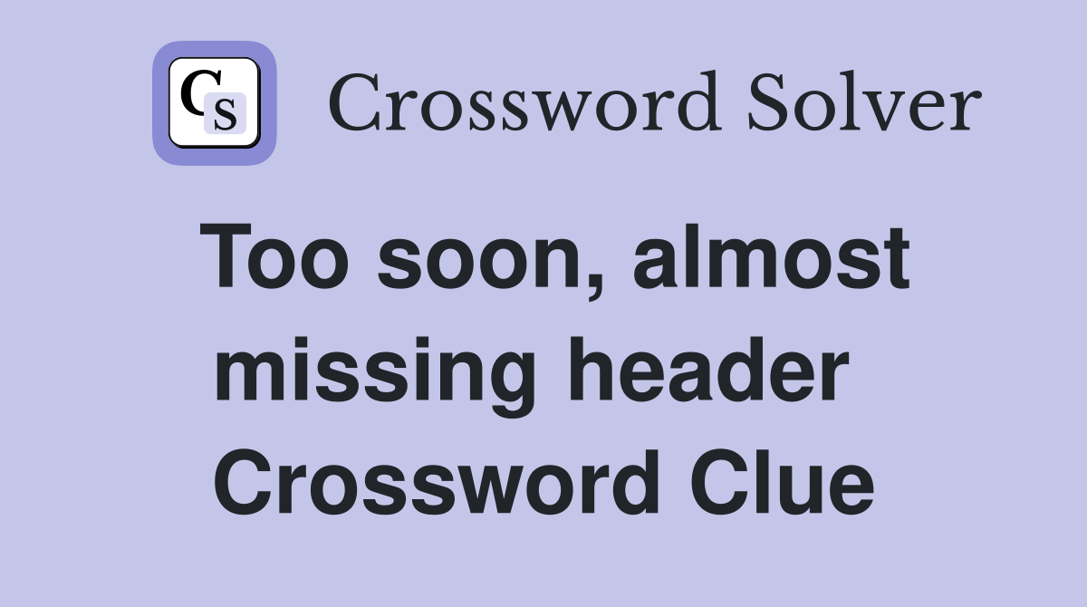 Too soon, almost missing header  Crossword Clue