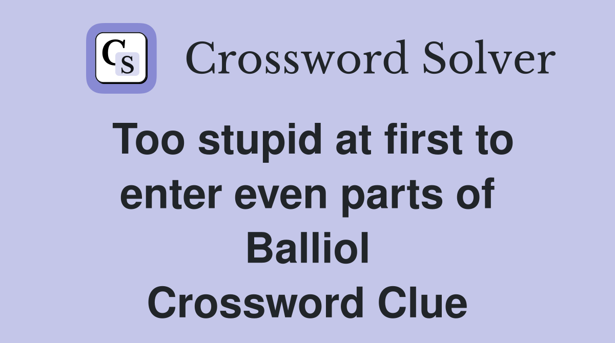 Too stupid at first to enter even parts of Balliol Crossword Clue