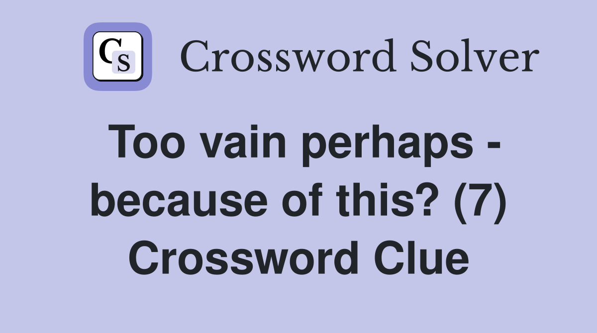 Too vain perhaps - because of this? (7) Crossword Clue