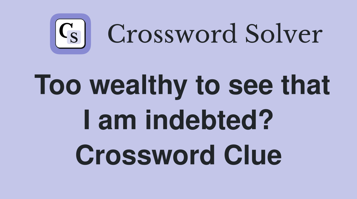 Too wealthy to see that I am indebted? Crossword Clue