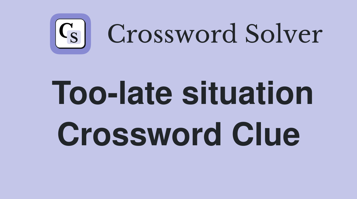Too-late situation Crossword Clue