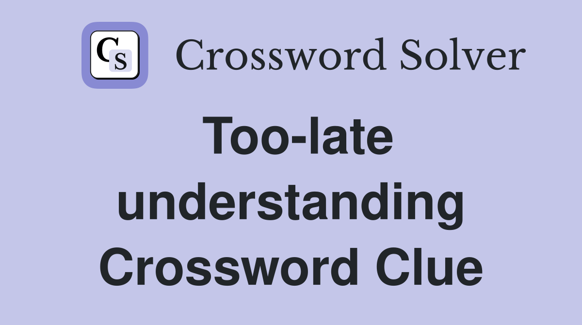 Too-late understanding Crossword Clue