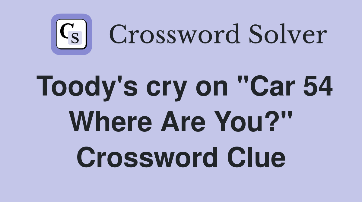 Toody's cry on "Car 54 Where Are You?" Crossword Clue