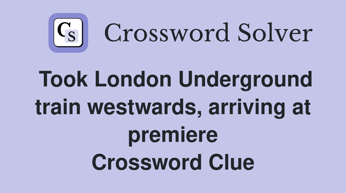 Took London Underground train westwards, arriving at premiere Crossword Clue