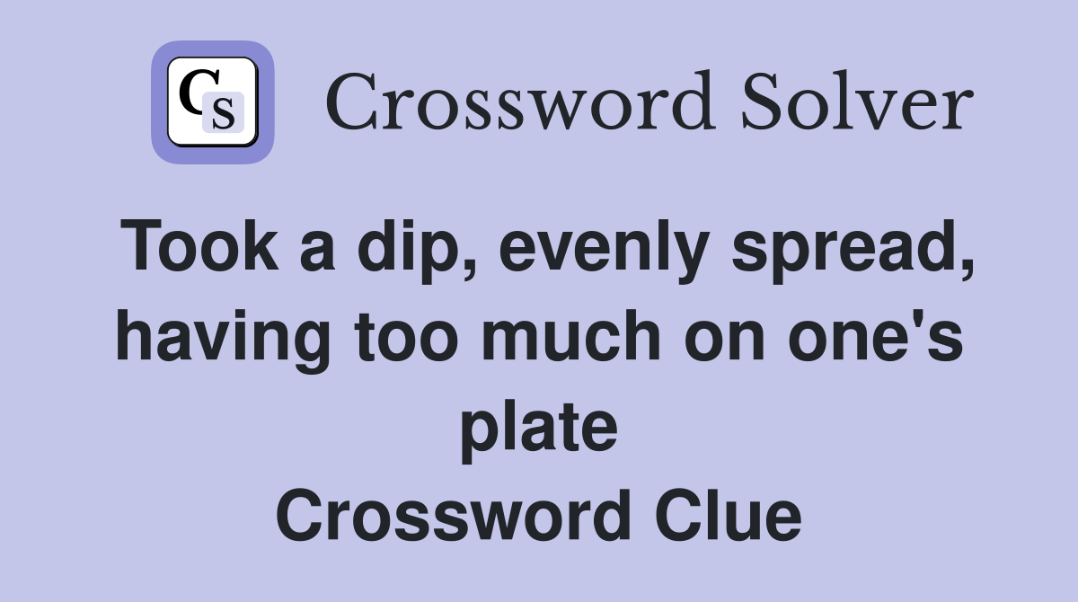 Took a dip, evenly spread, having too much on one's plate Crossword Clue