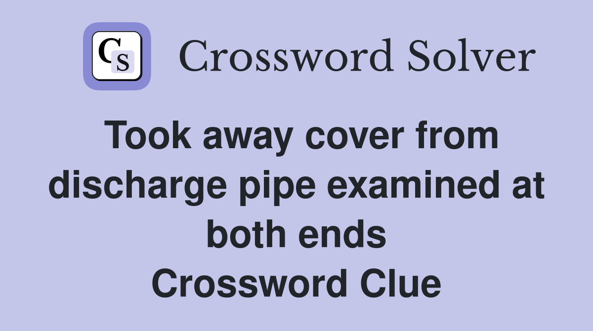 Took away cover from discharge pipe examined at both ends Crossword Clue