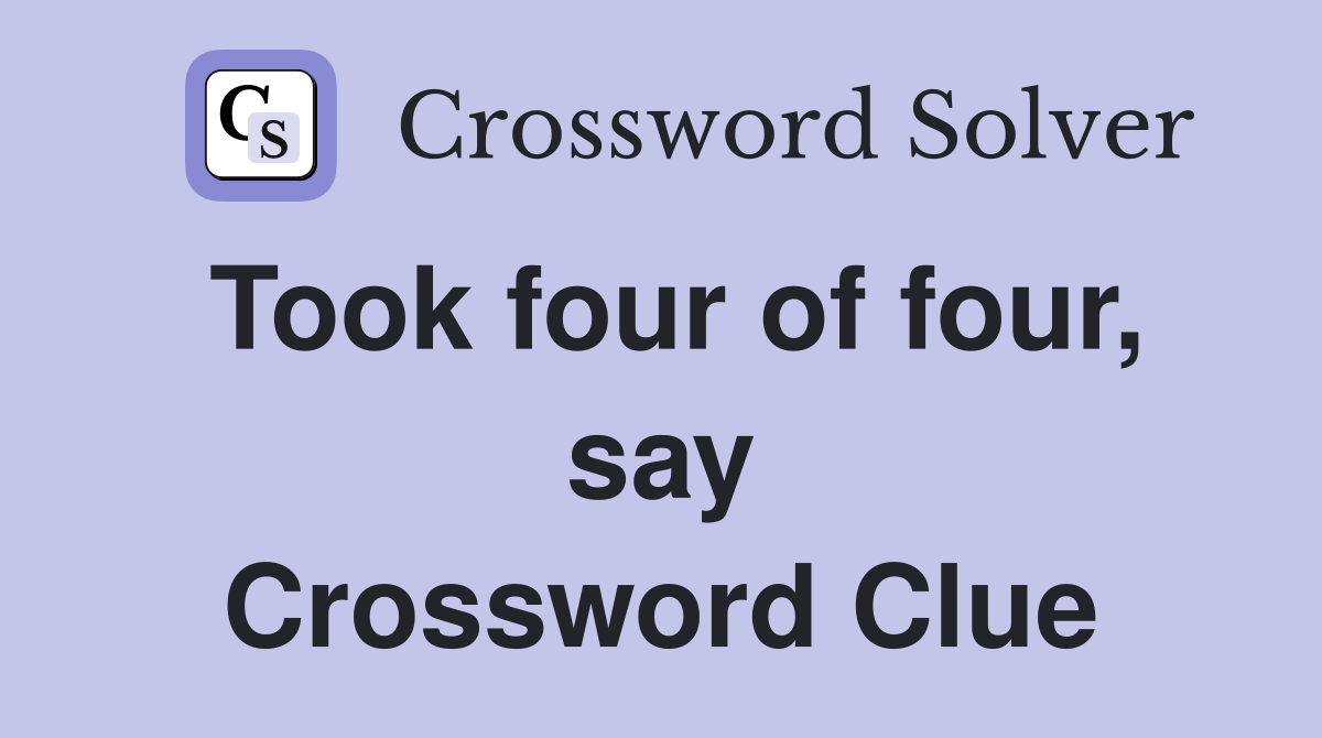 Took four of four, say Crossword Clue