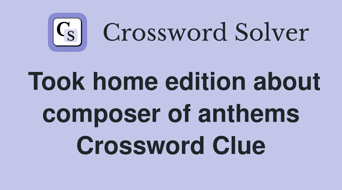 Took home edition about composer of anthems Crossword Clue