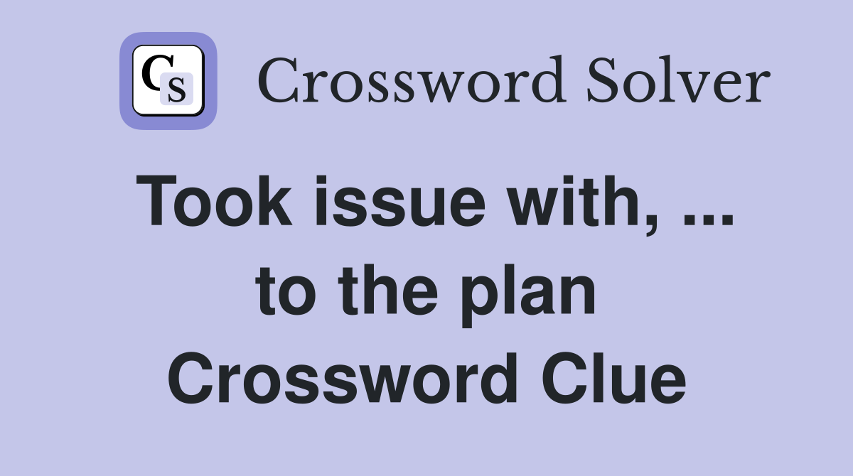Took issue with, ... to the plan Crossword Clue