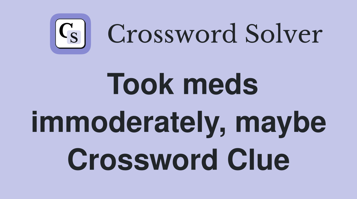 Took meds immoderately, maybe Crossword Clue