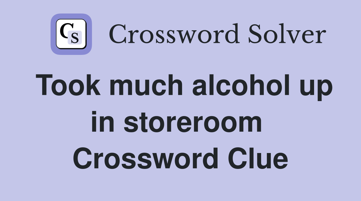 Took much alcohol up in storeroom  Crossword Clue