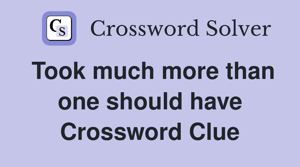 Took much more than one should have Crossword Clue