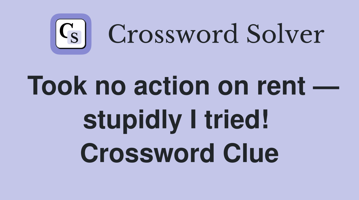 Took no action on rent — stupidly I tried!  Crossword Clue