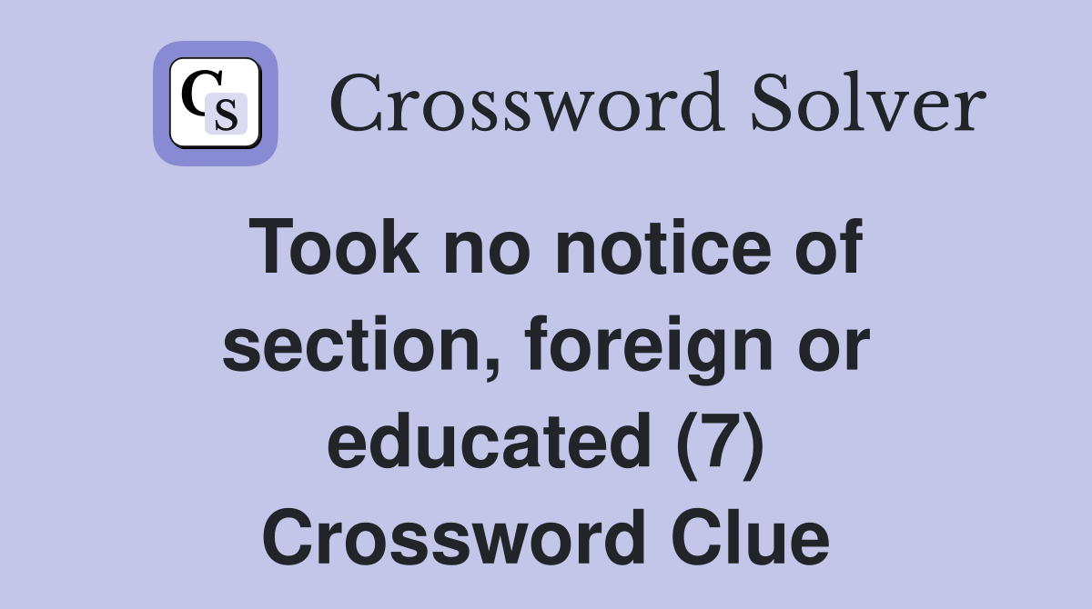 Took no notice of section, foreign or educated (7) Crossword Clue