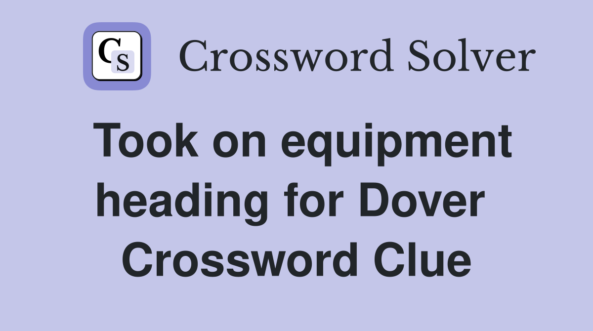 Took on equipment heading for Dover  Crossword Clue