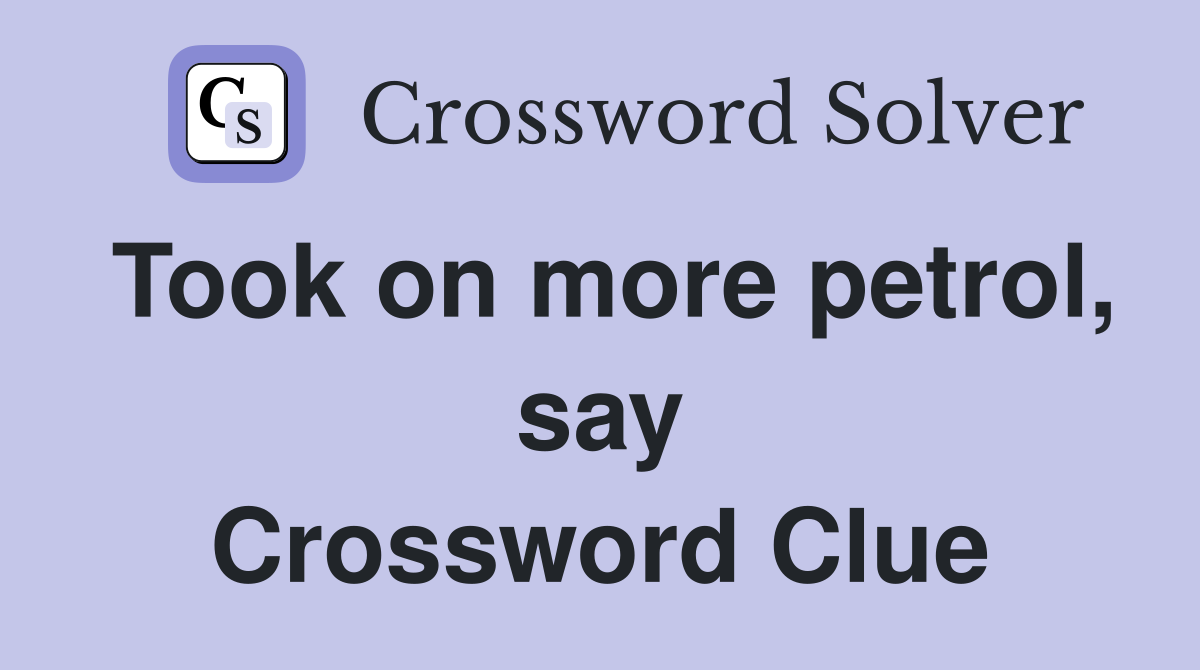 Took on more petrol, say Crossword Clue