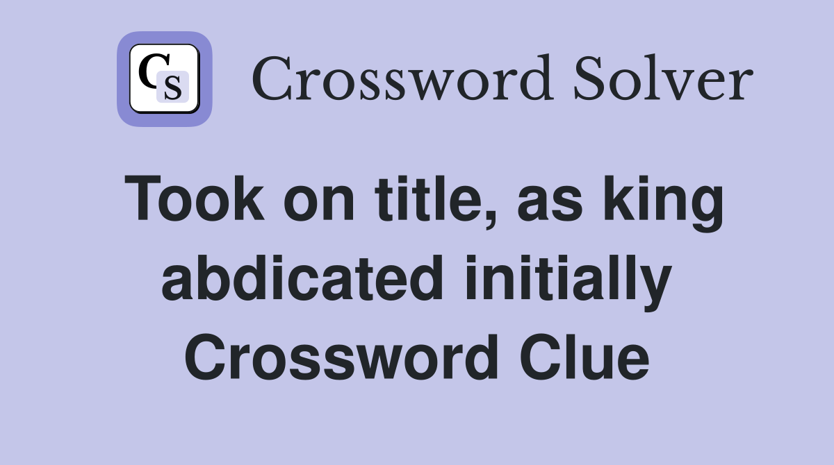 Took on title, as king abdicated initially Crossword Clue