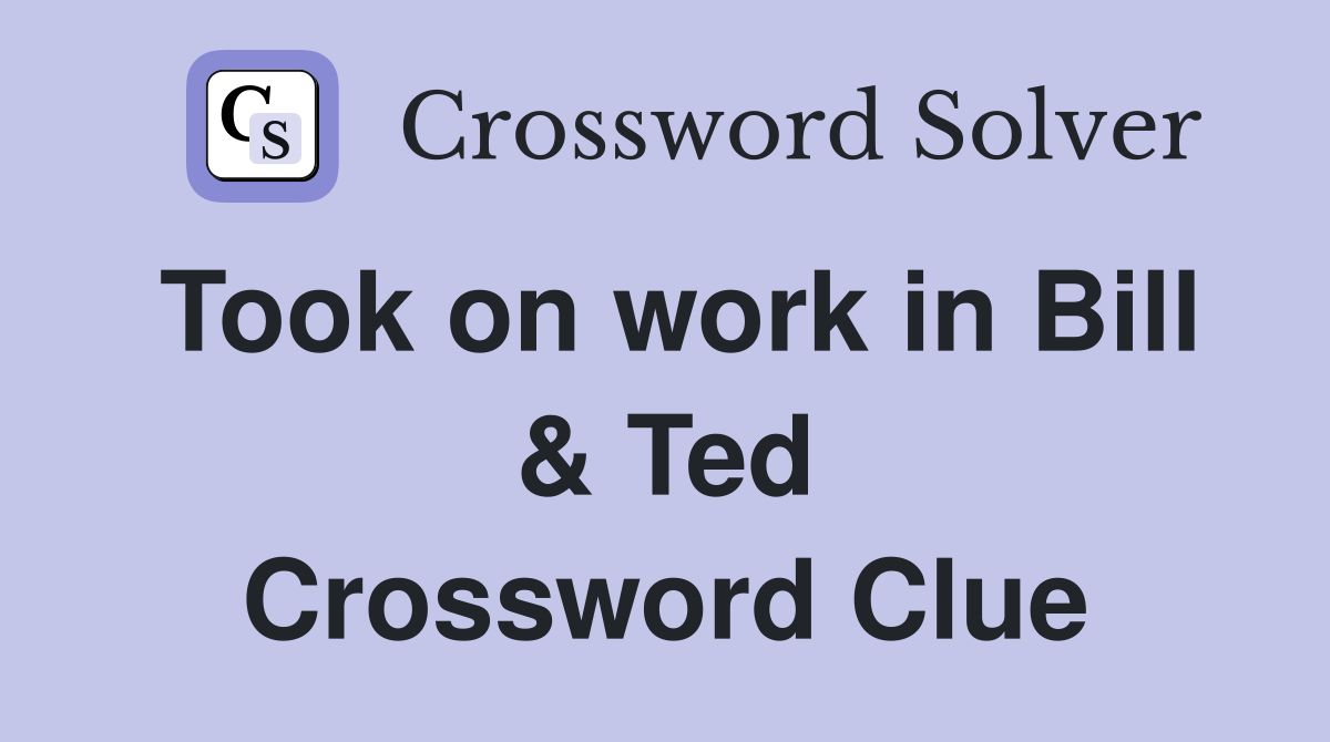 Took on work in Bill & Ted Crossword Clue