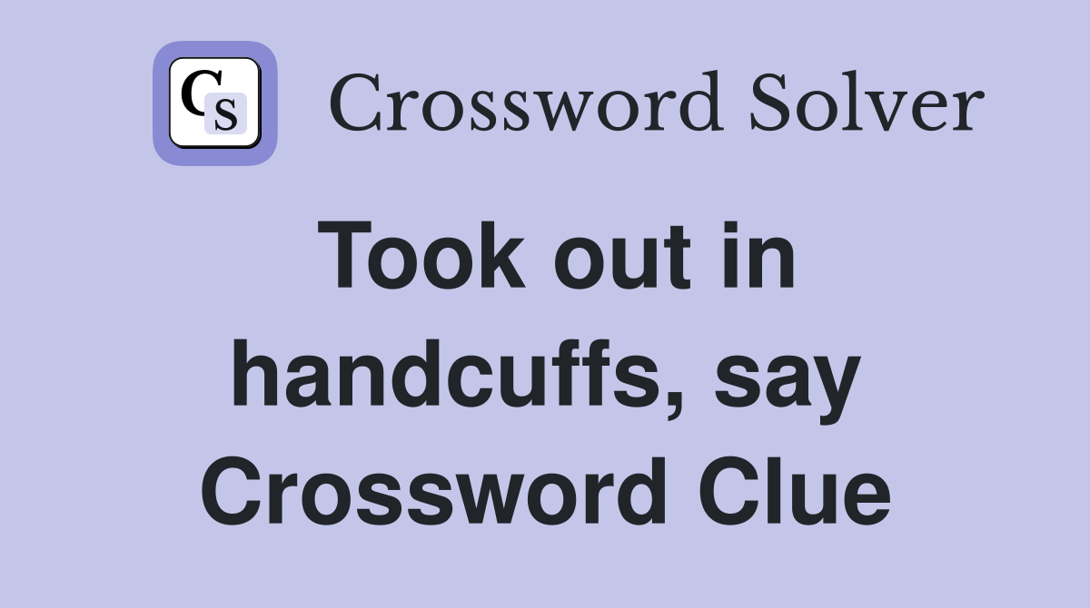 Took out in handcuffs, say Crossword Clue