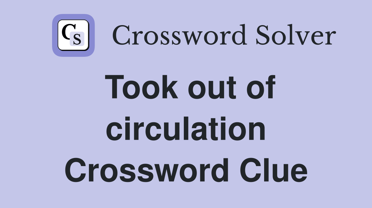 Took out of circulation Crossword Clue