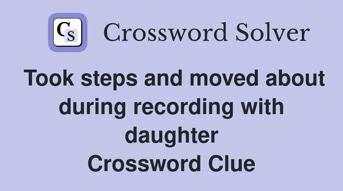 Took steps and moved about during recording with daughter Crossword Clue