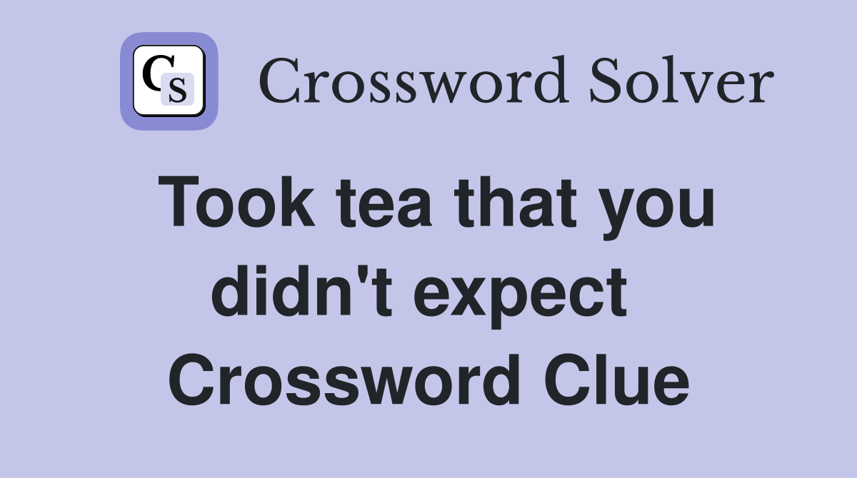 Took tea that you didn't expect  Crossword Clue