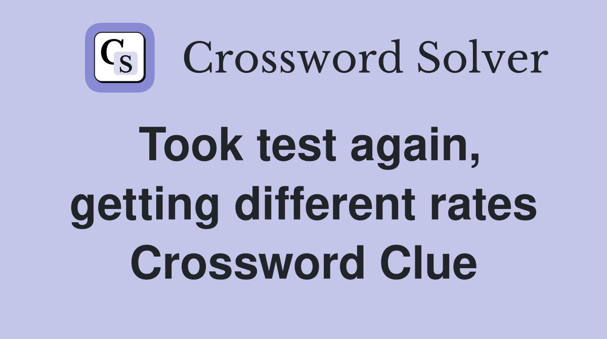 Took test again, getting different rates Crossword Clue