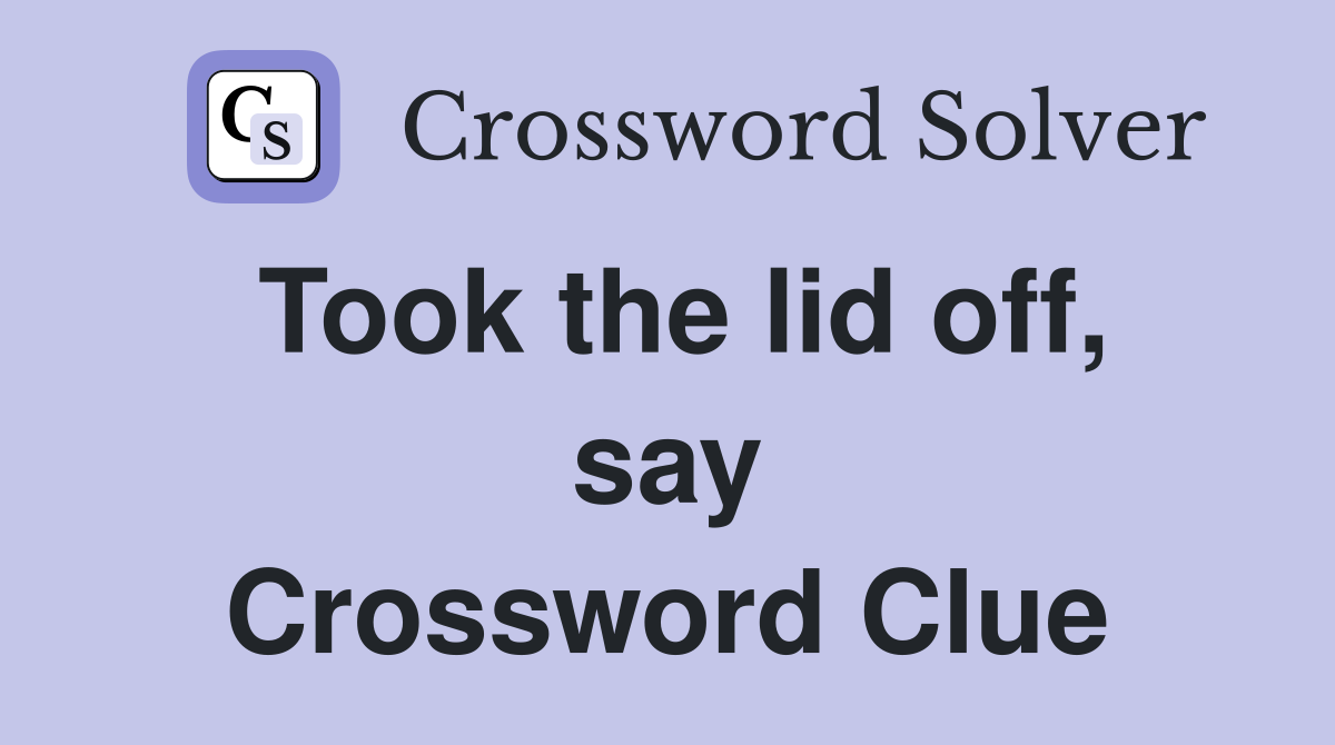 Took the lid off, say Crossword Clue