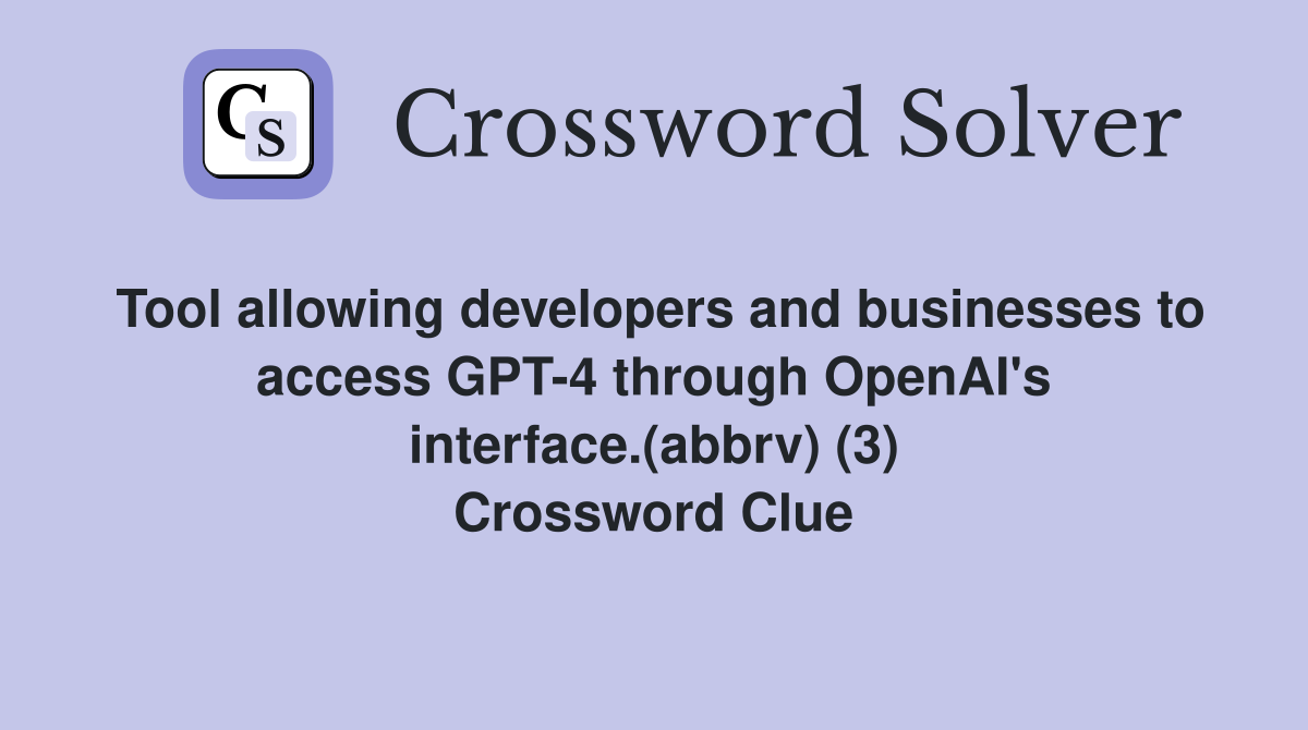 Tool allowing developers and businesses to access GPT-4 through OpenAI's interface.(abbrv) (3) Crossword Clue