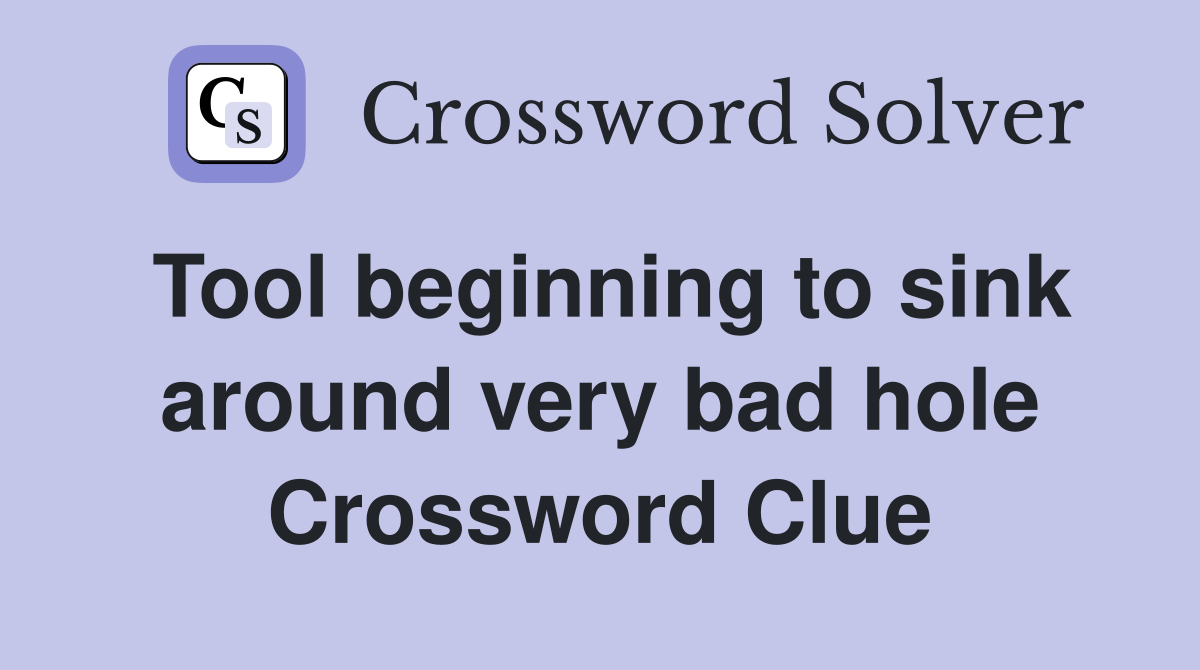 Tool beginning to sink around very bad hole Crossword Clue