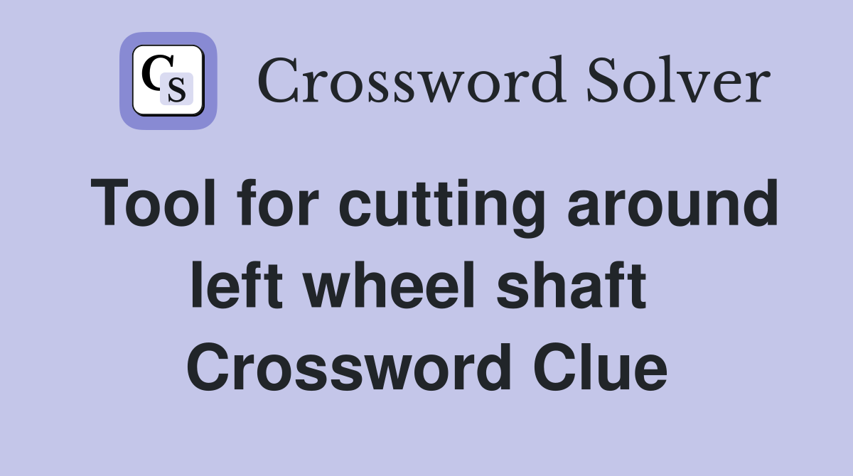 Tool for cutting around left wheel shaft  Crossword Clue