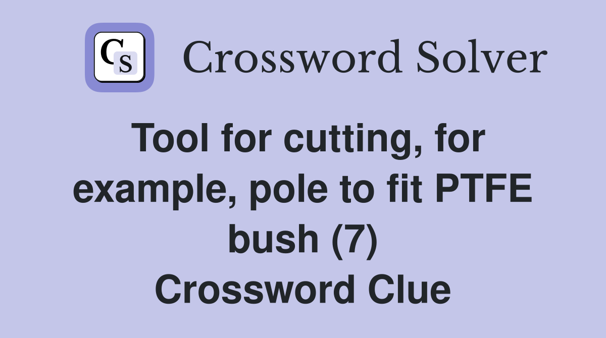 Tool for cutting, for example, pole to fit PTFE bush (7) Crossword Clue